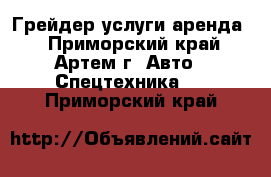 Грейдер услуги аренда  - Приморский край, Артем г. Авто » Спецтехника   . Приморский край